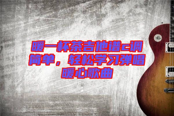 暖一杯茶吉他譜c調(diào)簡單，輕松學習彈唱暖心歌曲