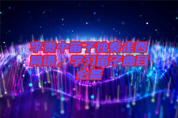 李貴中笛子獨奏走西簡譜，學習笛子曲目必備
