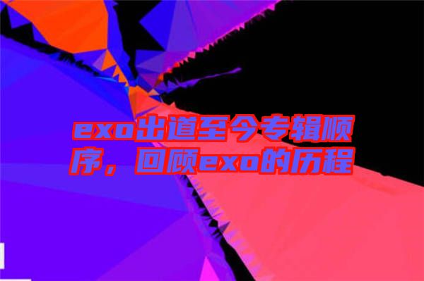 exo出道至今專輯順序，回顧exo的歷程