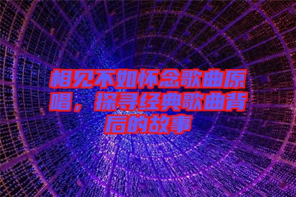 相見不如懷念歌曲原唱，探尋經(jīng)典歌曲背后的故事