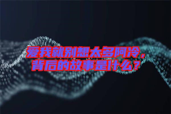 愛(ài)我就別想太多阿冷，背后的故事是什么？