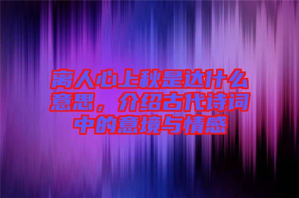 離人心上秋是達(dá)什么意思，介紹古代詩(shī)詞中的意境與情感