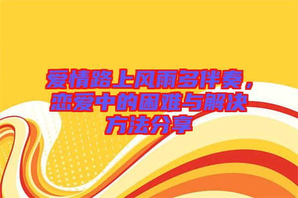 愛情路上風(fēng)雨多伴奏，戀愛中的困難與解決方法分享