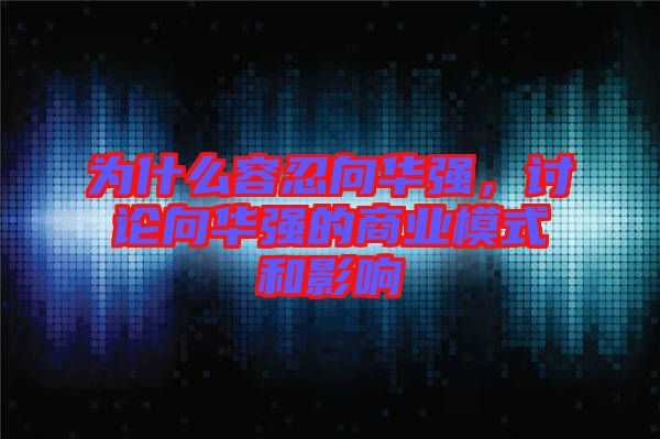 為什么容忍向華強，討論向華強的商業(yè)模式和影響