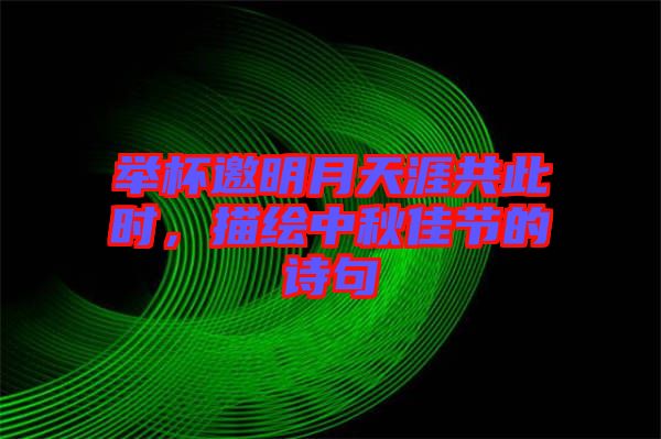 舉杯邀明月天涯共此時(shí)，描繪中秋佳節(jié)的詩(shī)句