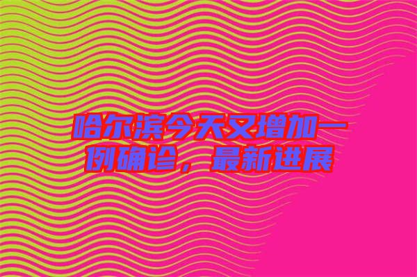 哈爾濱今天又增加一例確診，最新進展