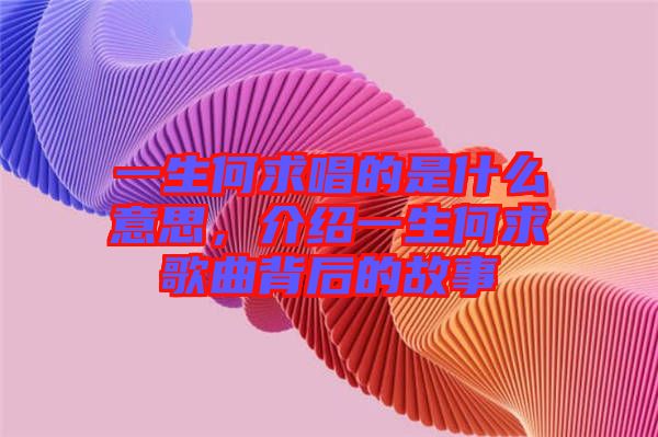 一生何求唱的是什么意思，介紹一生何求歌曲背后的故事