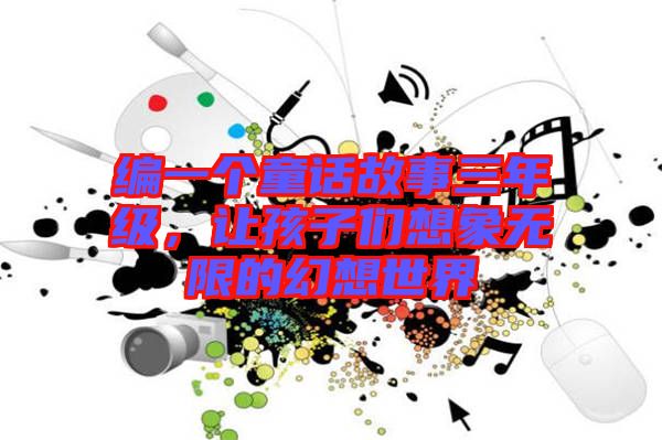 編一個童話故事三年級，讓孩子們想象無限的幻想世界