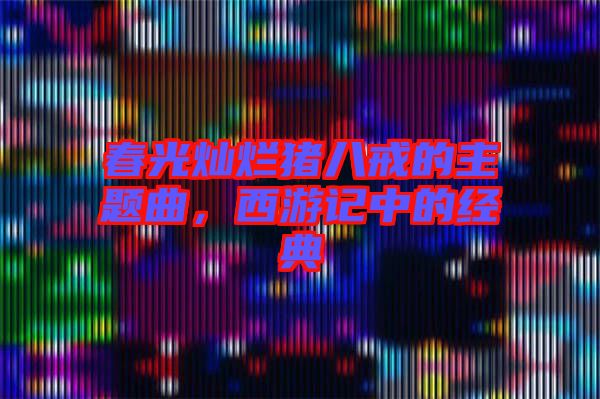春光燦爛豬八戒的主題曲，西游記中的經(jīng)典