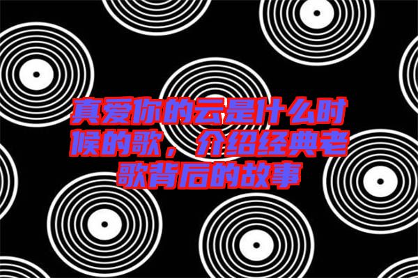 真愛你的云是什么時(shí)候的歌，介紹經(jīng)典老歌背后的故事