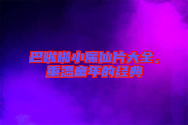 巴啦啦小魔仙片大全，重溫童年的經(jīng)典