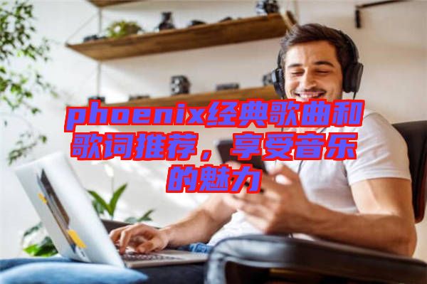 phoenix經(jīng)典歌曲和歌詞推薦，享受音樂的魅力