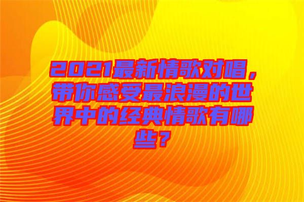2021最新情歌對唱，帶你感受最浪漫的世界中的經(jīng)典情歌有哪些？