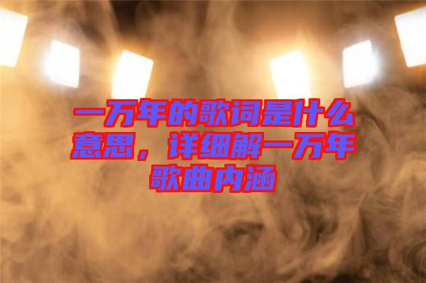 一萬年的歌詞是什么意思，詳細解一萬年歌曲內涵