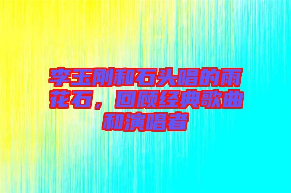 李玉剛和石頭唱的雨花石，回顧經(jīng)典歌曲和演唱者