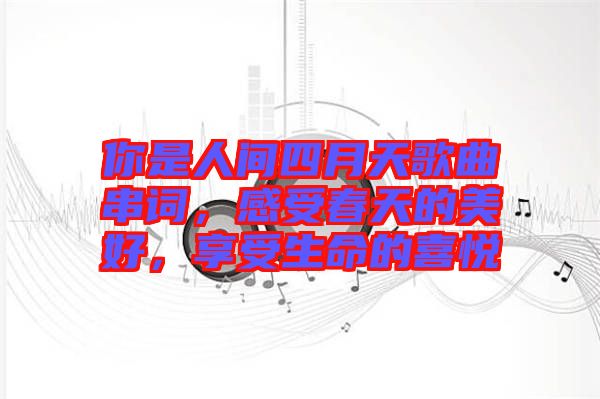 你是人間四月天歌曲串詞，感受春天的美好，享受生命的喜悅