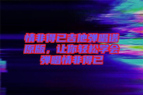 情非得已吉他彈唱譜原版，讓你輕松學(xué)會彈唱情非得已