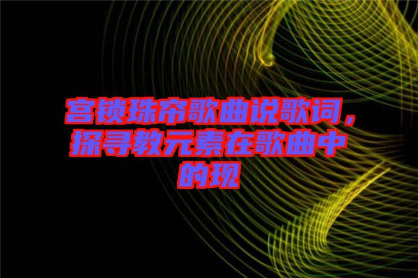 宮鎖珠簾歌曲說(shuō)歌詞，探尋教元素在歌曲中的現(xiàn)