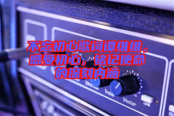 不忘初心歌詞譚維維，感受初心，銘記使命的深刻內(nèi)涵