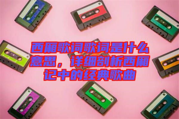 西廂歌詞歌詞是什么意思，詳細(xì)剖析西廂記中的經(jīng)典歌曲