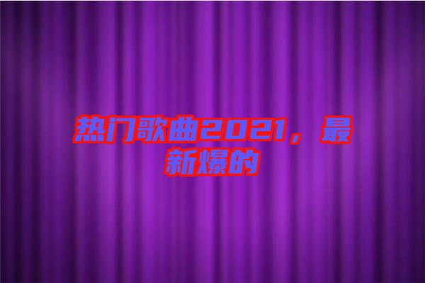 熱門歌曲2021，最新爆的