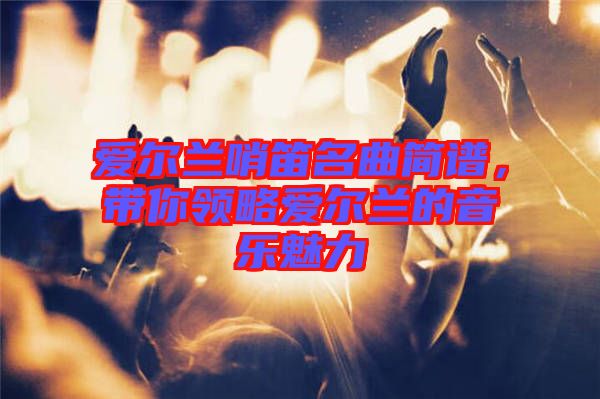 愛爾蘭哨笛名曲簡譜，帶你領略愛爾蘭的音樂魅力