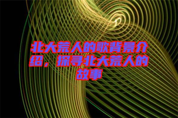 北大荒人的歌背景介紹，探尋北大荒人的故事