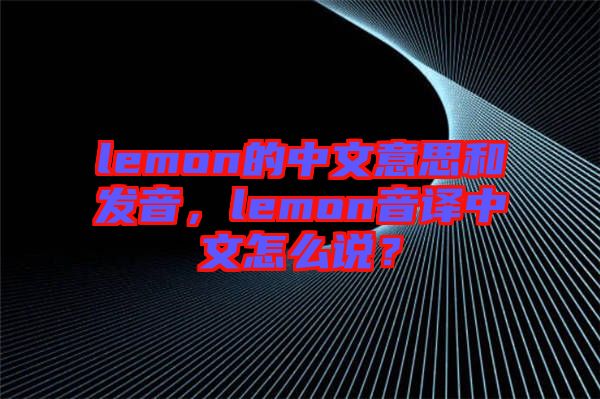 lemon的中文意思和發(fā)音，lemon音譯中文怎么說？