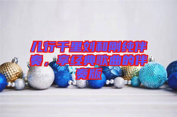 兒行千里劉和剛純伴奏，享經(jīng)典歌曲的伴奏版