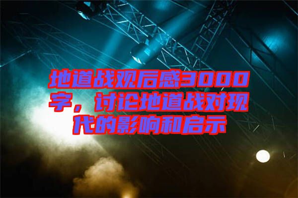 地道戰(zhàn)觀后感3000字，討論地道戰(zhàn)對現(xiàn)代的影響和啟示