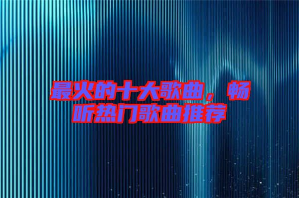 最火的十大歌曲，暢聽(tīng)熱門(mén)歌曲推薦