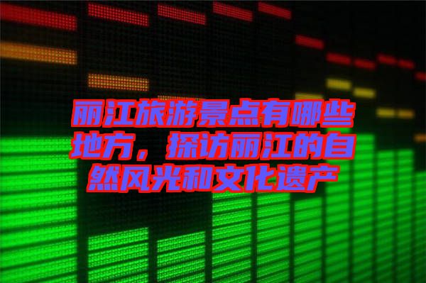 麗江旅游景點有哪些地方，探訪麗江的自然風光和文化遺產(chǎn)