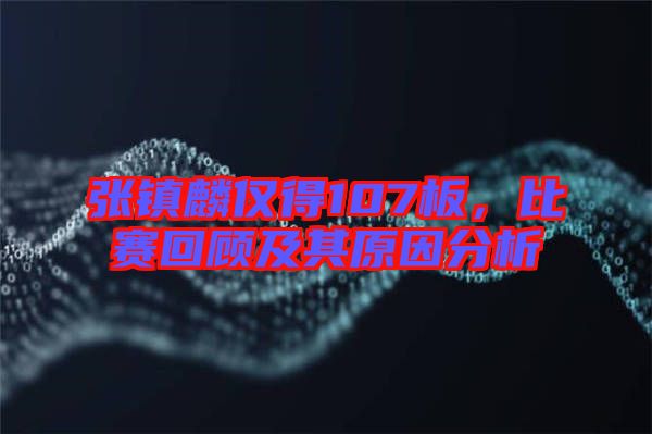 張鎮(zhèn)麟僅得107板，比賽回顧及其原因分析