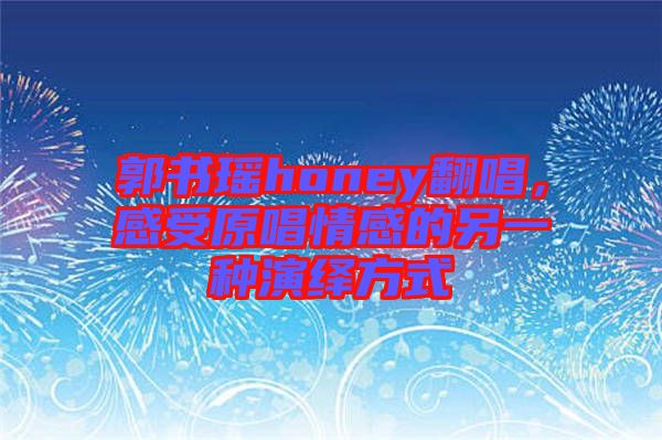 郭書瑤honey翻唱，感受原唱情感的另一種演繹方式