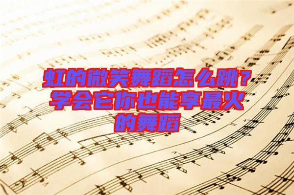 虹的微笑舞蹈怎么跳？學(xué)會(huì)它你也能享最火的舞蹈