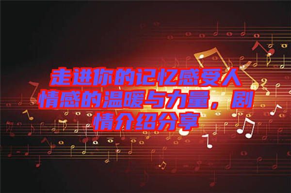 走進(jìn)你的記憶感受人情感的溫暖與力量，劇情介紹分享
