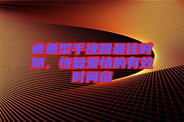 疲憊型手挽回最佳時期，恢復(fù)愛情的有效時間窗
