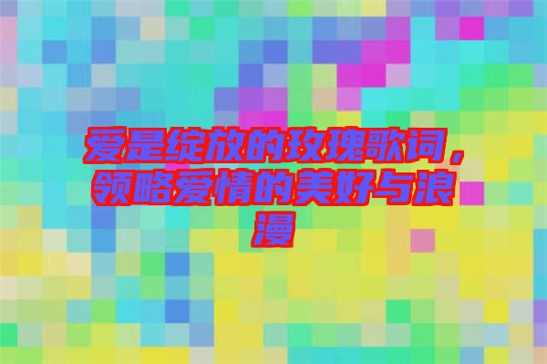 愛(ài)是綻放的玫瑰歌詞，領(lǐng)略愛(ài)情的美好與浪漫