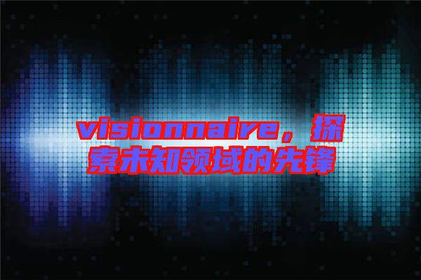 visionnaire，探索未知領(lǐng)域的先鋒