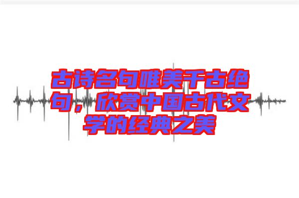 古詩名句唯美千古絕句，欣賞中國古代文學(xué)的經(jīng)典之美