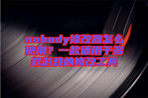 nobody修改器怎么使用？一款適用于多款游戲的修改工具