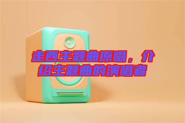 走西主題曲原唱，介紹主題曲的演唱者