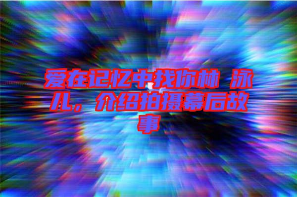 愛在記憶中找你林峯泳兒，介紹拍攝幕后故事