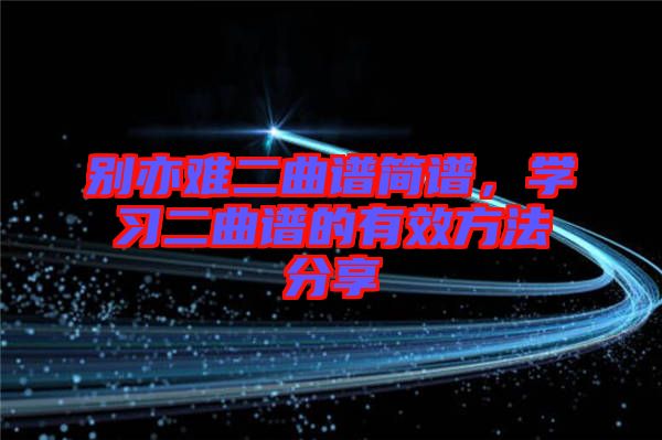 別亦難二曲譜簡(jiǎn)譜，學(xué)習(xí)二曲譜的有效方法分享
