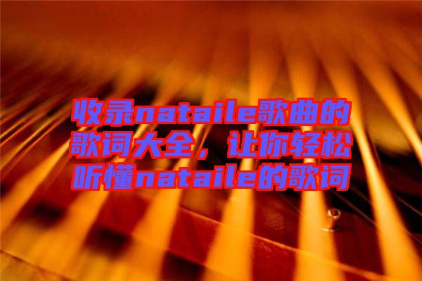收錄nataile歌曲的歌詞大全，讓你輕松聽懂nataile的歌詞
