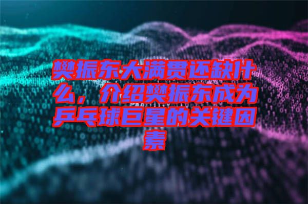 樊振東大滿貫還缺什么，介紹樊振東成為乒乓球巨星的關(guān)鍵因素