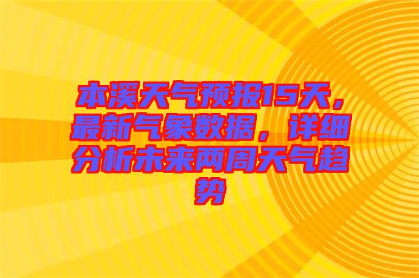 本溪天氣預(yù)報(bào)15天，最新氣象數(shù)據(jù)，詳細(xì)分析未來兩周天氣趨勢