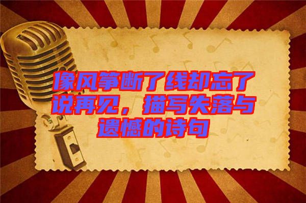 像風(fēng)箏斷了線卻忘了說(shuō)再見(jiàn)，描寫失落與遺憾的詩(shī)句