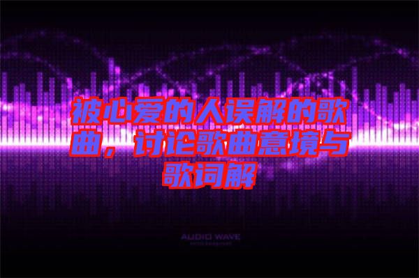 被心愛的人誤解的歌曲，討論歌曲意境與歌詞解