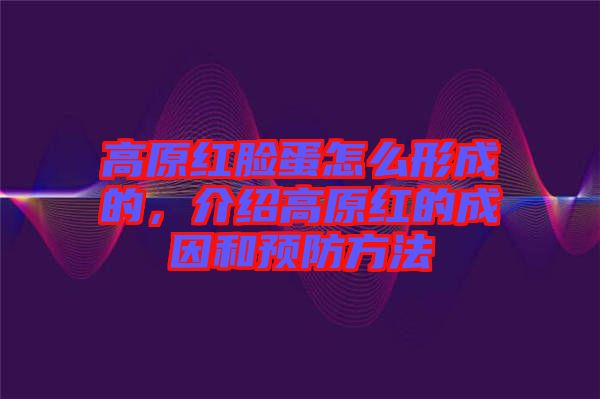 高原紅臉蛋怎么形成的，介紹高原紅的成因和預(yù)防方法